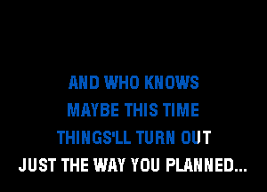 AND WHO KNOWS
MAYBE THIS TIME
THIHGS'LL TURN OUT
JUST THE WAY YOU PLANNED...