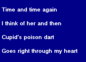 Time and time again
I think of her and then

Cupid's poison dart

Goes right through my heart