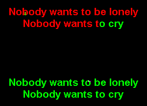 Nobody wants to be lonely
Nobody wants to cry

Nobody wants to be lonely
Nobody wants to cry