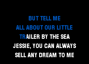 BUT TELL ME
ALL ABOUT OUR LITTLE
TRAILER BY THE SEA
JESSIE, YOU CAN ALWAYS
SELL ANY DREAM TO ME