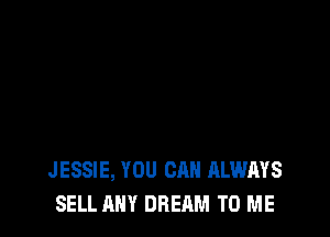 JESSIE, YOU CAN ALWAYS
SELL ANY DREAM TO ME