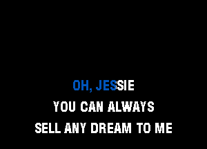 0H, JESSIE
YOU CAN ALWAYS
SELL ANY DREAM TO ME