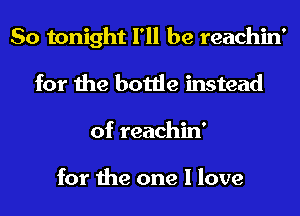 So tonight I'll be reachin'
for the bottle instead
of reachin'

for the one I love