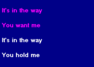 It's in the way

You hold me