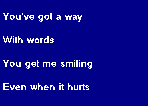 You've got a way

With words

You get me smiling

Even when it hurts