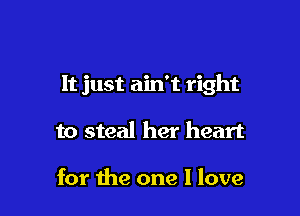 It just ain't right

to steal her heart

for the one I love