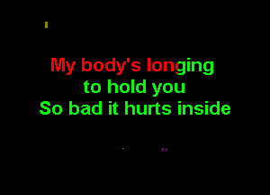 My body's longing
to hold you

So bad it hurts inside