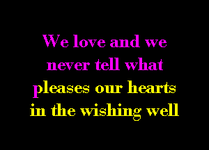 We love and we
never tell What
pleases our hec q

in the Wishing well
