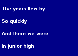The years flew by

So quickly
And there we were

In junior high