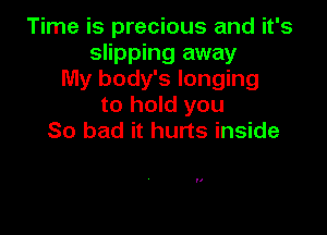 Time is precious and it's
slipping away
My body's longing
to hold you

So bad it hurts inside