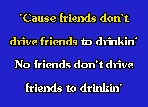 'Cause friends don't
drive friends to drinkin'
No friends don't drive

friends to drinkin'