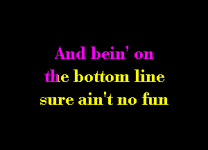 And bein' on
the bottom line

sure ain't no fun

g