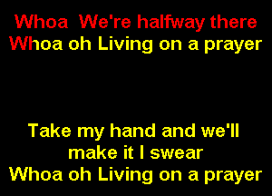 Whoa We're halfway there
Whoa oh Living on a prayer

Take my hand and we'll
make it I swear
Whoa oh Living on a prayer