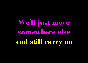 We'll just move
somewhere else

and still carry on

g