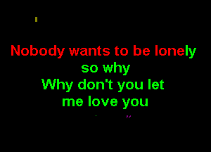 Nobody wants to be lonely
so why

Why don't you let
me love you