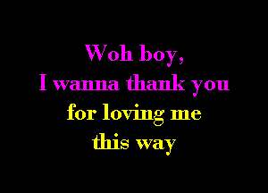 W oh boy,
I wanna thank you

for loving me

this way