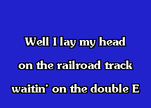 Well I lay my head

on the railroad track

waitin' on the double E