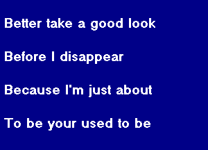 Better take a good look

Before I disappear

Because I'm just about

To be your used to be