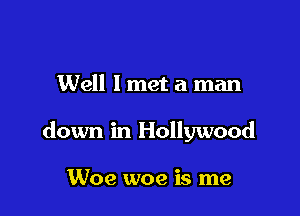 Well I met a man

down in Hollywood

Woe woe is me