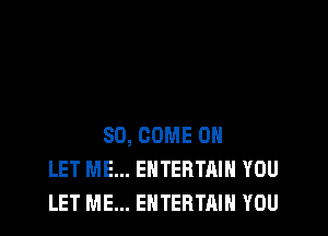 SO, COME ON
LET ME... EHTERTAIH YOU
LET ME... ENTERTAIN YOU