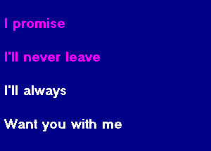 I'll always

Want you with me