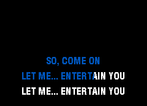 SO, COME ON
LET ME... EHTERTAIH YOU
LET ME... ENTERTAIN YOU