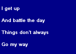 I get up

And battle the day

Things don't always

Go my way