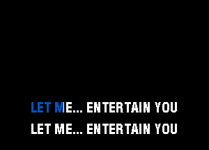 LET ME... ENTERTAIH YOU
LET ME... ENTERTAIN YOU