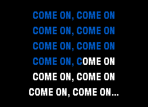 COME ON, COME ON
COME ON, COME ON
COME ON, COME ON
COME ON, COME ON
COME ON, COME ON

COME ON, COME OH... I