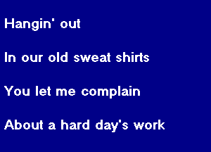 Hangin' out
In our old sweat shirts

You let me complain

About a hard day's work