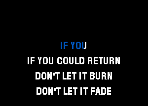 IF YOU

IF YOU COULD RETURN
DOH'T LET IT BURN
DON'T LET IT FADE