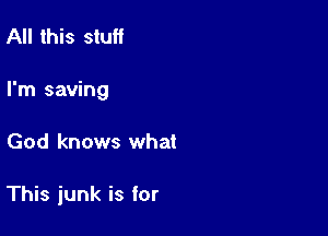 All this stuff
I'm saving

God knows what

This junk is for