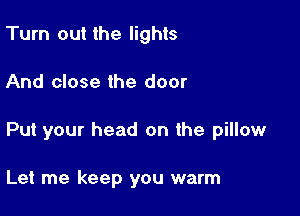 Turn out the lights

And close the door

Put your head on the pillow

Let me keep you warm