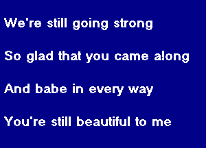 We're still going strong

So glad that you came along

And babe in every way

You're still beautiful to me