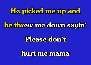 He picked me up and
he threw me down sayin'
Please don't

hurt me mama