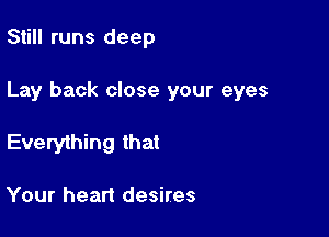 Still runs deep

Lay back close your eyes

Everything that

Your heart desires