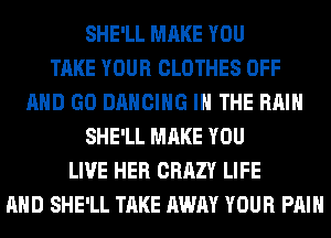 SHE'LL MAKE YOU
TAKE YOUR CLOTHES OFF
AND GO DANCING IN THE RAIN
SHE'LL MAKE YOU
LIVE HER CRAZY LIFE
AND SHE'LL TAKE AWAY YOUR PAIN