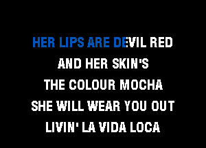 HER LIPS ARE DEVIL BED
AND HER SKIN'S
THE COLOUR MOCHA
SHE WILL WEAR YOU OUT

LIVIH' LA VIDA LOCA l