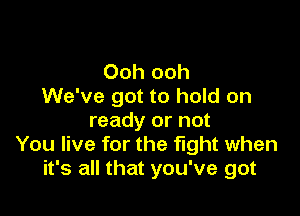 Ooh ooh
We've got to hold on

ready or not
You live for the fight when
it's all that you've got