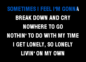 SOMETIMES I FEEL I'M GONNA
BREAK DOWN AND CRY
NOWHERE TO GO
HOTHlH' TO DO WITH MY TIME
I GET LONELY, SO LONELY
LIVIH' OH MY OWN