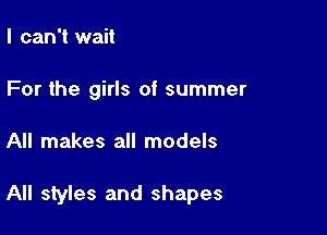 I can't wait
For the girls of summer

All makes all models

All styles and shapes