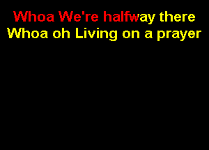 Whoa We're halfway there
Whoa oh Living on a prayer