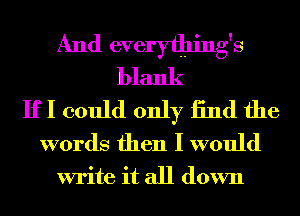 And everything's
blank
IfI could only 13nd the
words then I would

write it all down