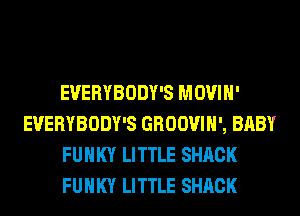 EVERYBODY'S MOVIH'
EVERYBODY'S GROOVIH', BABY
FUNKY LITTLE SHACK
FUNKY LITTLE SHACK