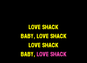 LOVE SHACK

BABY, LOVE SHACK
LOVE SHACK
BABY, LOVE SHACK