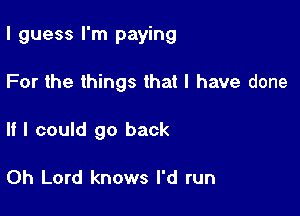 I guess I'm paying

For the things that l have done

If I could go back

Oh Lord knows I'd run