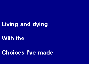 Living and dying

With the

Choices I've made