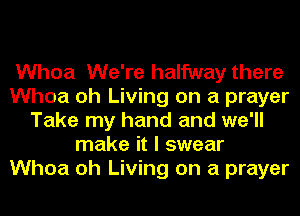 Whoa We're halfway there
Whoa oh Living on a prayer
Take my hand and we'll
make it I swear
Whoa oh Living on a prayer