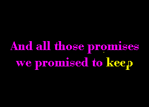 And all those promises

we promised to keep