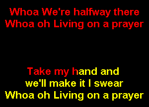 Whoa We're halfway there
Whoa oh Living on a prayer

Take my hand and
we'll make it I swear
Whoa oh Living on a prayer